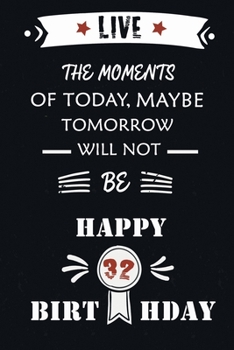 Live The Moments Of Today Maybe Tomorrow Will  Not Be Happy 32th Birthday: Awsome Quote Gift birthday notebooks /Journals  gift, Humor  32th Birthday ... Happy 32th Birthday Gift,Size 6*9,120 pages