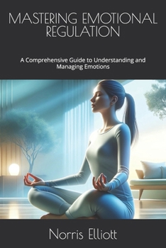 MASTERING EMOTIONAL REGULATION: A Comprehensive Guide to Understanding and Managing Emotions