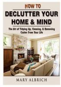Paperback How to Declutter Your Home & Mind: The Art of Tidying Up, Cleaning, & Removing Clutter From Your Life Book