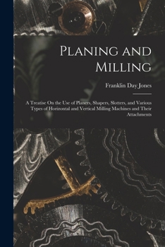 Paperback Planing and Milling: A Treatise On the Use of Planers, Shapers, Slotters, and Various Types of Horizontal and Vertical Milling Machines and Book