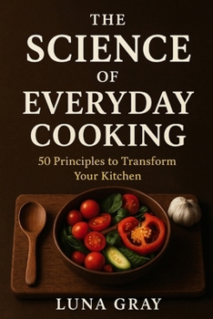 The Science of Everyday Cooking: 50 Principles to Transform Your Kitchen (Kitchen Science Simplified)