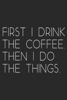 Paperback First I Drink The Coffee. Then I Do The Things.: First I Drink The Coffee Then I Do The Things Gift Journal/Notebook Blank Lined Ruled 6x9 100 Pages Book