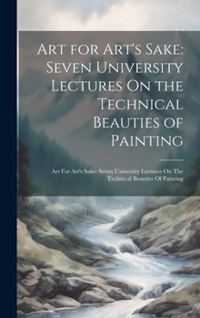 Hardcover Art for Art's Sake: Seven University Lectures On the Technical Beauties of Painting: Art For Art's Sake: Seven University Lectures On The Book