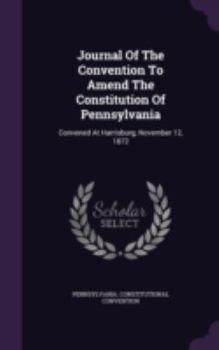 Hardcover Journal of the Convention to Amend the Constitution of Pennsylvania: Convened at Harrisburg, November 12, 1872 Book