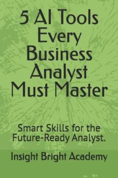 Paperback 5 AI Tools Every Business Analyst Must Master: Smart Skills for the Future-Ready Analyst. Book