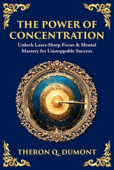 The Power of Concentration: Unlock Laser-Sharp Focus & Mental Mastery for Unstoppable Success
