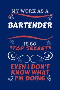 My Work As A Bartender Is So Top Secret Even I Don't Know What I'm Doing: Perfect Gag Gift For A Top Secret Bartender | Blank Lined Notebook Journal | ... | Birthday| Hen | | Anniversary | Chris