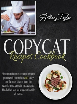 Copycat Recipes Cookbook: Simple And Accurate Step-By-Step Guide With More Than 300 Tasty And Famous Dishes From The World's Most Popular Restaurants. Meals That Can Be Prepared Easily At Home.