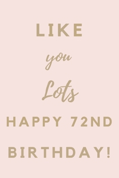 Like You Lots Happy 72nd Birthday: 72nd Birthday Gift / Journal / Notebook / Unique Birthday Card Alternative Quote