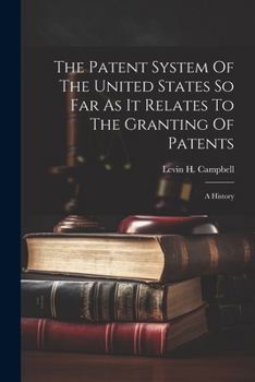 The Patent System Of The United States So Far As It Relates To The Granting Of Patents: A History