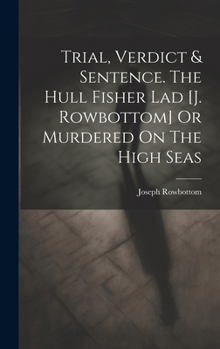 Hardcover Trial, Verdict & Sentence. The Hull Fisher Lad [j. Rowbottom] Or Murdered On The High Seas Book