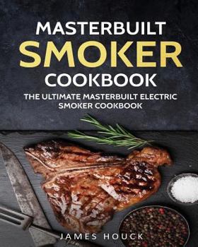 Masterbuilt Smoker Cookbook: The Ultimate Masterbuilt Smoker Cookbook: Simple and Delicious Electric Smoker Recipes for Your Whole Family