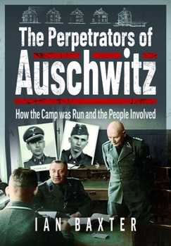 The Perpetrators of Auschwitz: How the Camp was Run and the People Involved