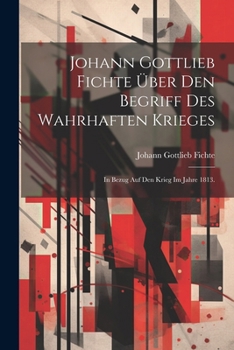 Johann Gottlieb Fichte �ber den Begriff des wahrhaften Krieges: In Bezug auf den Krieg im Jahre 1813.