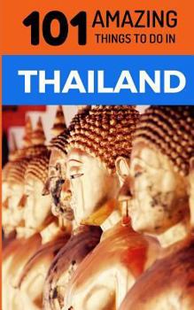 101 Amazing Things to Do in Thailand: Thailand Travel Guide (Bangkok Travel Guide, Chiang Mai Travel, Phuket Travel, Thai Islands, Backpacking THailand)
