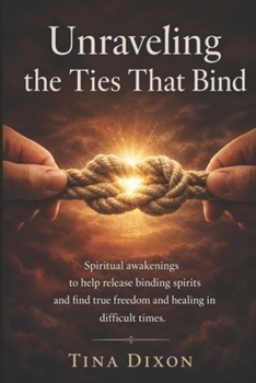 Unraveling the Ties That Bind: Spiritual awakenings to help release binding spirits and find true freedom and healing in difficult times.