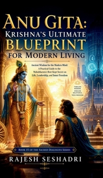 Anu Gita: Krishna's Ultimate Blueprint for Modern Living: Ancient Wisdom for the Modern Mind: A Practical Guide to the Mahabharata's Best-Kept Secret on Life, Leadership, and Inner Freedom