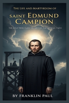 The life and martyrdom of saint Edmund Campion: The Jesuit who gave his life for the Catholic faith