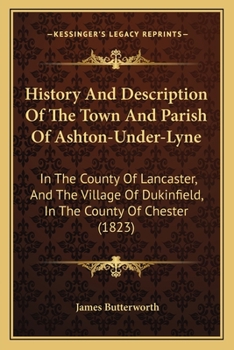 History And Description Of The Town And Parish Of Ashton-Under-Lyne: In The County Of Lancaster, And The Village Of Dukinfield, In The County Of Chester