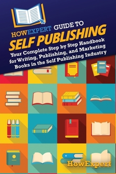 HowExpert Guide to Self Publishing: Your Complete Step by Step Handbook for Writing, Publishing, and Marketing Books in the Self Publishing Industry
