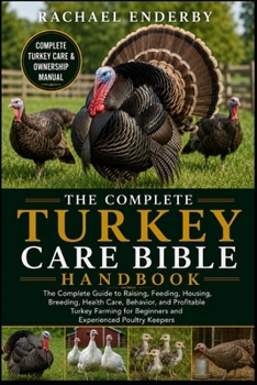 THE COMPLETE TURKEY CARE BIBLE: The Complete Guide to Raising, Feeding, Housing, Breeding, Health Care, Behavior, and Profitable Turkey Farming for Beginners and Experienced Poultry Keepers