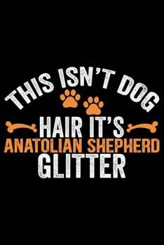 This Isn't Dog Hair It's Anatolian Shepherd Glitter: Cool Anatolian Shepherd Dog Journal Notebook - Funny Anatolian Shepherd Dog Notebook - Anatolian Shepherd Owner Gifts. 6 x 9 in 120 pages