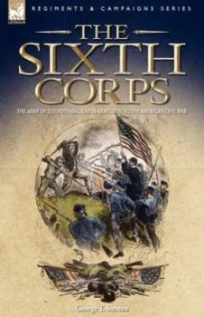 Paperback The Sixth Corps: The Army of the Potomac, Union Army, During the American Civil War Book