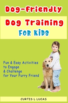 Dog-Friendly, Dog Training For Kids: Fun and Easy Activities to Engage and Challenge for Your Furry Friend