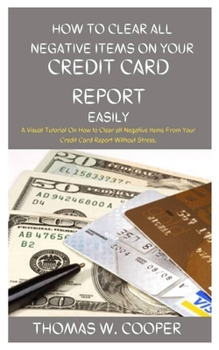 Paperback How to Clear All Negative Items on Your Credit Card Report Easily: A Visual Tutorial On How to Clear all Negative Items From Your Credit Card Report W Book