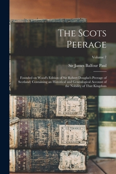 The Scots Peerage; Founded on Wood's Edition of Sir Robert Douglas's Peerage of Scotland; Containing an Historical and Genealogical Account of the Nobility of That Kingdom; Volume 7