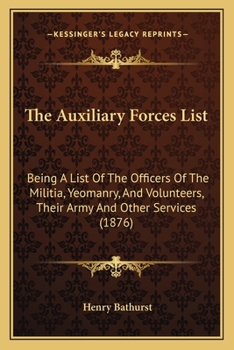 The Auxiliary Forces List: Being A List Of The Officers Of The Militia, Yeomanry, And Volunteers, Their Army And Other Services