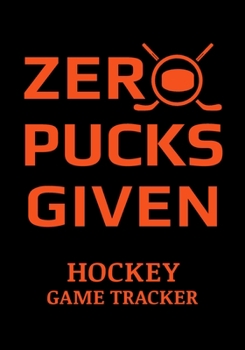 Zero Pucks Given Hockey Game Tracker: Hockey Journal Personal Stats Notebook 110 Game Sheets