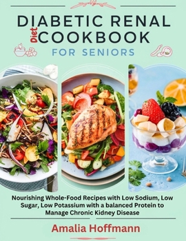 Diabetic Renal Diet Cookbook For Seniors: Nourishing Whole-Food Recipes with Low Sodium, Low Sugar, Low Potassium with a balanced Protein to Manage Chronic Kidney Disease