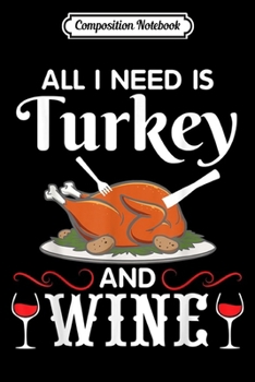 Paperback Composition Notebook: All I Need Is Turkey And Wine Happy Thanksgiving Drinker Journal/Notebook Blank Lined Ruled 6x9 100 Pages Book