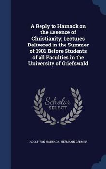 Hardcover A Reply to Harnack on the Essence of Christianity; Lectures Delivered in the Summer of 1901 Before Students of all Faculties in the University of Grie Book