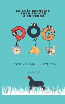 La Gu�a Esencial Para Educar a Su Perro: Entrena Como Un Experto