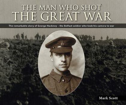 Paperback The Man Who Shot the Great War: The Remarkable Story of George Hackney - The Belfast Soldier Who Took His Camera to War Book