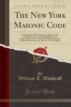 The New York Masonic Code: Containing the Old Charges, Compiled in 1720, Constitutions and General Regulations of the Grand Lodge of New York, and the ... in That M. W. Grand Body