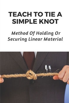 Paperback Teach To Tie A Simple Knot: Method Of Holding Or Securing Linear Material: A Knot Tying Guide For Beginners Book
