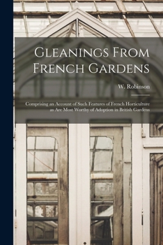 Paperback Gleanings From French Gardens: Comprising an Account of Such Features of French Horticulture as Are Most Worthy of Adoption in British Gardens Book