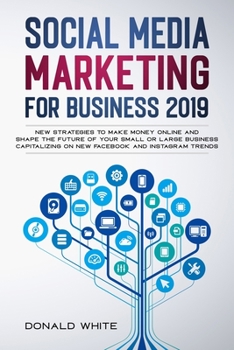 Paperback Social Media Marketing for Business 2019: New Strategies to Make Money Online and Shape the Future of Your Small or Large Business Capitalizing on New Book