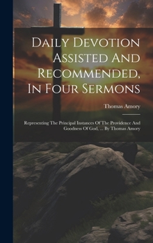 Hardcover Daily Devotion Assisted And Recommended, In Four Sermons: Representing The Principal Instances Of The Providence And Goodness Of God, ... By Thomas Am Book