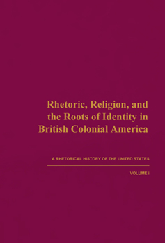 Rhetoric, Religion, and the Roots of Identity in British Colonial America - Book #1 of the Rhetorical History of the United States