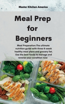 Meal Prep for Beginners: Meal Preparation: The ultimate nutrition guide with three 4-week healthy meal plans and grocery list. Use the best foods to manage and reverse your condition now