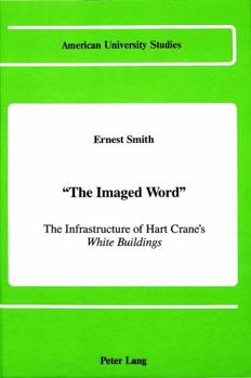 The Imaged Word: The Infrastructure of Hart Crane's White Buildings (American University Studies Series Xxiv American Literature, Vol 19)