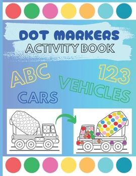 Dot Markers Activity Book Vehicles ABC Letters 123 Numbers For Kids 1- 6: My First ABC Dot Markers Activity Book: Dab a Dot Alphabet Coloring Pages Ve