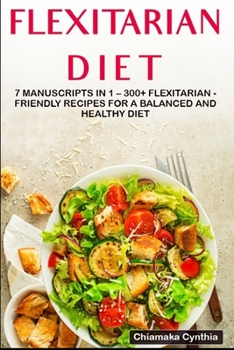FLEXITARIAN DIET: 7 Manuscripts in 1 – 300+ Flexitarian - friendly recipes for a balanced and healthy diet