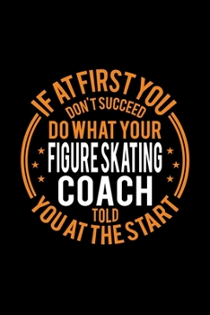 If At First You Don't Succeed Do What Your Figure Skating Coach Told You At The Start: Lined Journal, 120 Pages, 6x9 Sizes, Funny Figure Skating Player and Coach Notebook Gift for Team Coaches