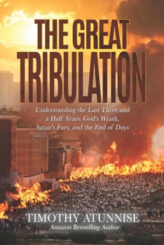 The Great Tribulation: Understanding the Last Three and a Half Years. God's Wrath, Satan's Fury, and the End of Days (The Second Coming of Christ)