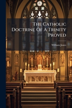 Paperback The Catholic Doctrine Of A Trinity Proved: By Above An Hundred Short And Clear Arguments, ... By William Jones, Book